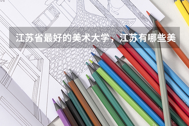 江苏省最好的美术大学，江苏有哪些美术院校