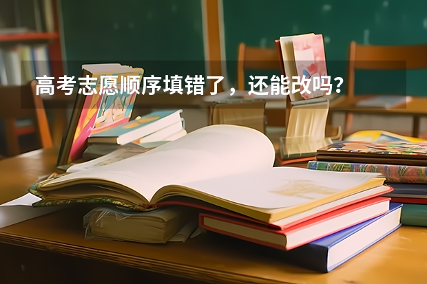 高考志愿顺序填错了，还能改吗？