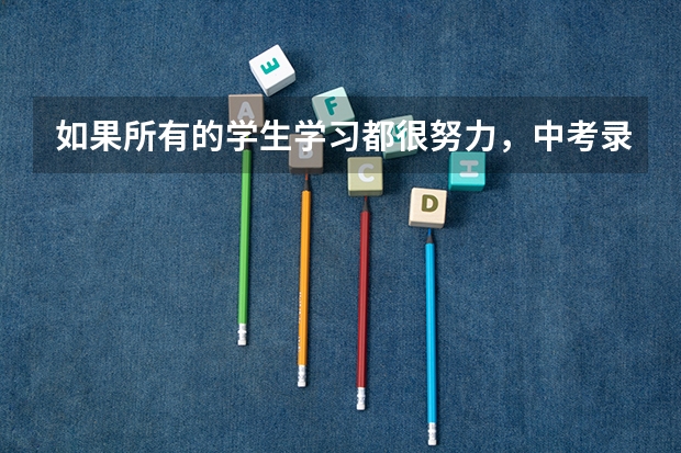 如果所有的学生学习都很努力，中考录取分数线会不会水涨船高?会不会仍有一半考不上高中? 北京西城理科一本上线率近70%