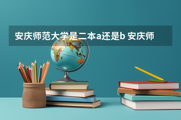 安庆师范大学是二本a还是b 安庆师范大学是一本还是二本