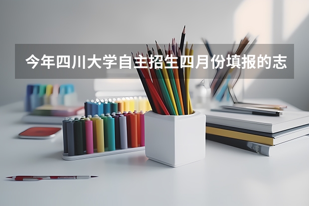 今年四川大学自主招生四月份填报的志愿自己觉得不理想，到时候高考填报志愿时可以更改吗？