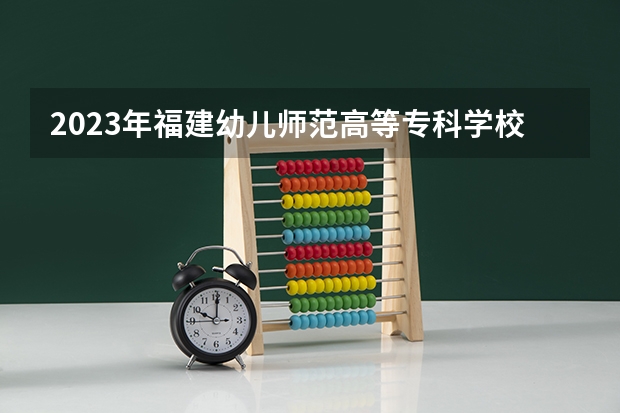 2023年福建幼儿师范高等专科学校最低多少分能录取 福建历年录取分数线