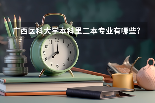 广西医科大学本科里二本专业有哪些?