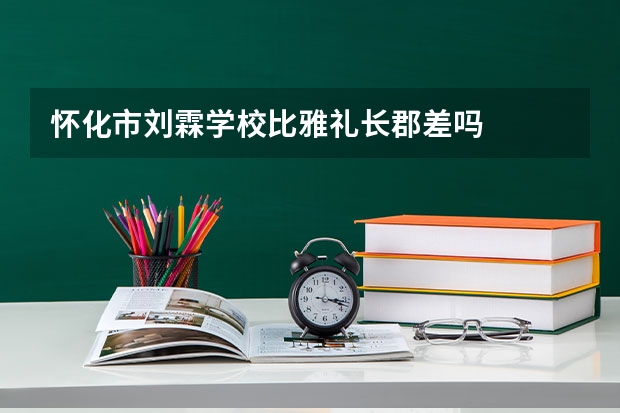 怀化市刘霖学校比雅礼长郡差吗