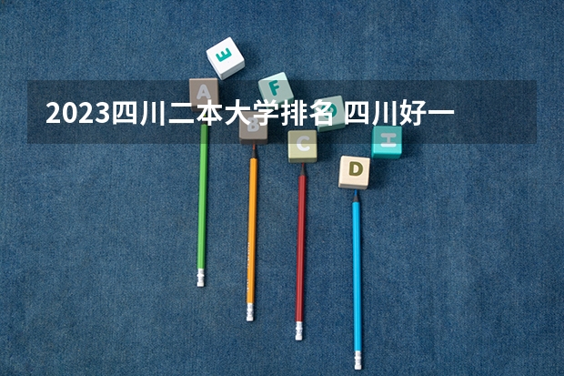 2023四川二本大学排名 四川好一点的二本大学理科