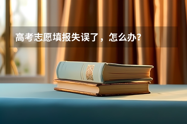 高考志愿填报失误了，怎么办？