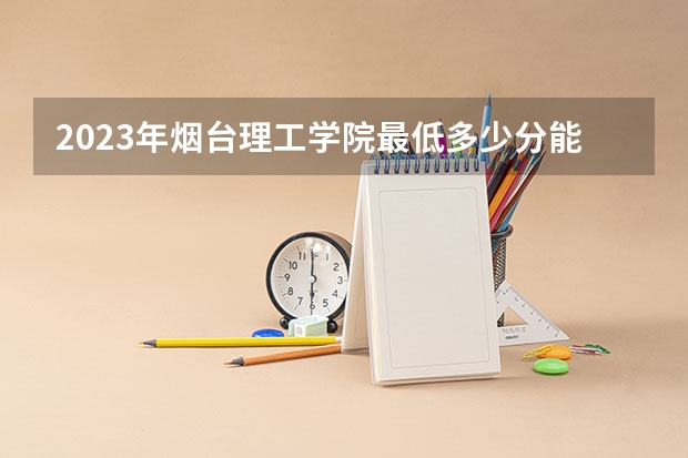 2023年烟台理工学院最低多少分能录取 山东历年录取分数线