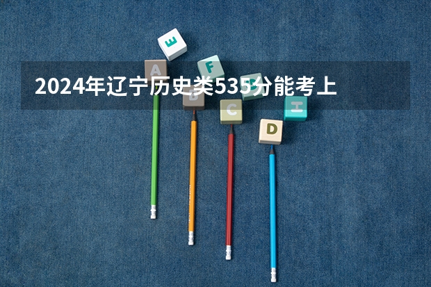 2024年辽宁历史类535分能考上什么大学？