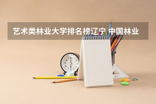 艺术类林业大学排名榜辽宁 中国林业大学排名