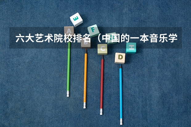 六大艺术院校排名（中国的一本音乐学院）