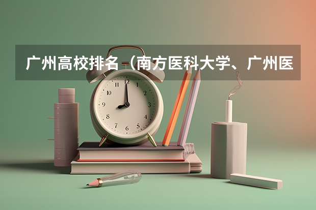广州高校排名（南方医科大学、广州医科大学、广东医科大学是否有从属关系？谁的实力最强？）
