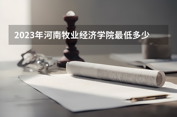 2023年河南牧业经济学院最低多少分能录取 河南历年录取分数线