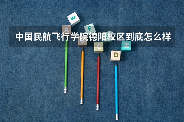 中国民航飞行学院德阳校区到底怎么样?