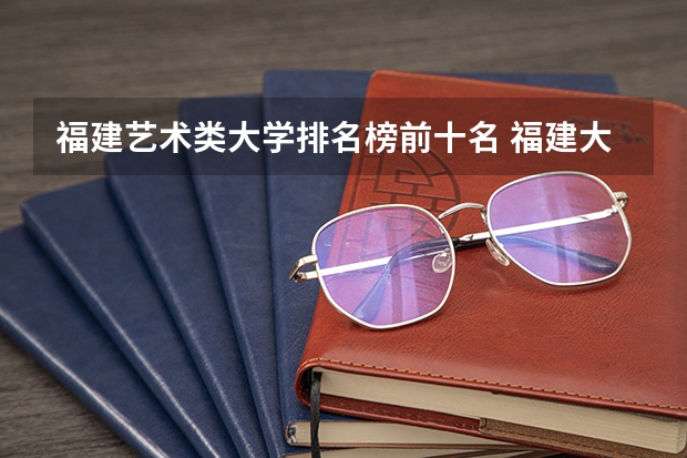 福建艺术类大学排名榜前十名 福建大学前十名排名