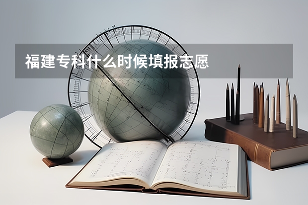 福建专科什么时候填报志愿