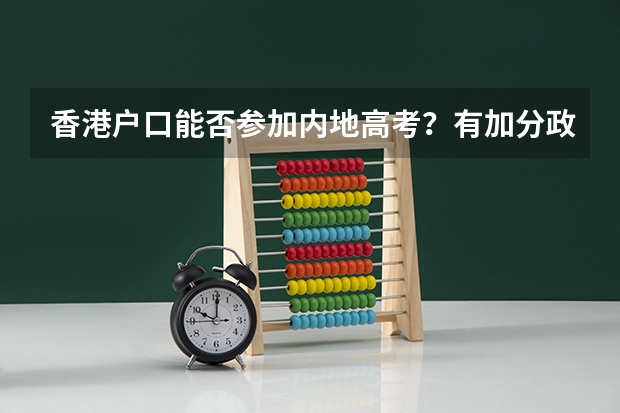 香港户口能否参加内地高考？有加分政策吗？只可以考内地学校还是香港学校？那么港澳台联考又是针对那些人
