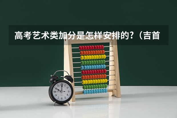 高考艺术类加分是怎样安排的?（吉首大学王牌专业 比较好的特色专业名单）