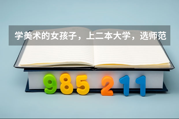 学美术的女孩子，上二本大学，选师范学院好还是非师范大学好？（二本非师范生当老师难不难啊？）