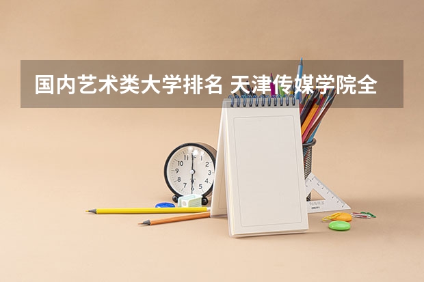 国内艺术类大学排名 天津传媒学院全国排名第几？2023年最新排名情况