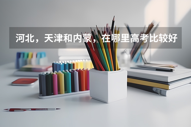 河北，天津和内蒙，在哪里高考比较好，优势大？