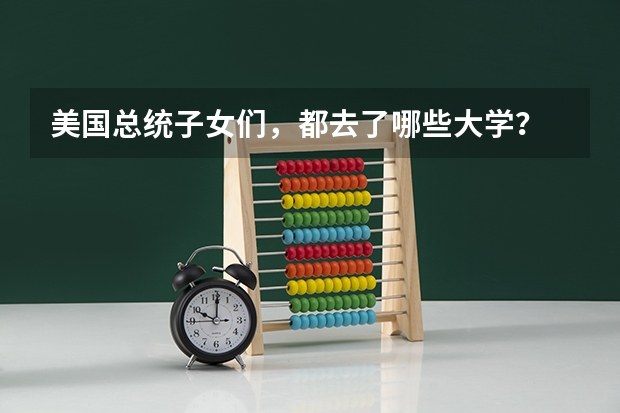 美国总统子女们,都去了哪些大学?