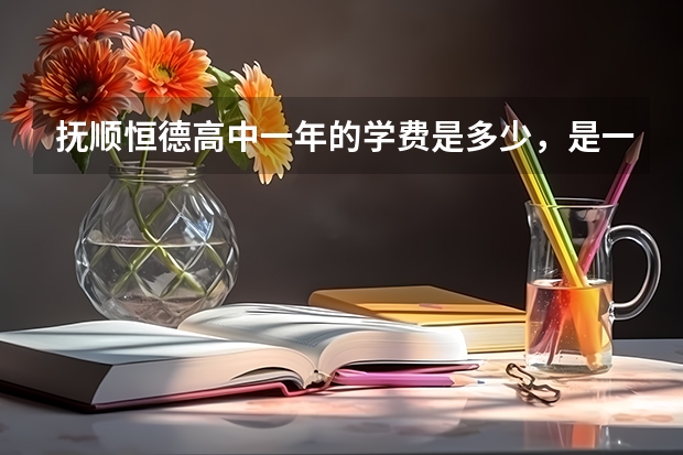 抚顺恒德高中一年的学费是多少，是一年一交还是三年一起交