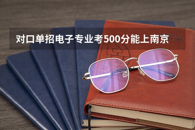 对口单招电子专业考500分能上南京化工职业大学吗