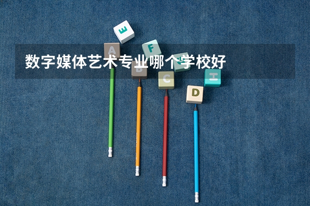 数字媒体艺术专业哪个学校好
