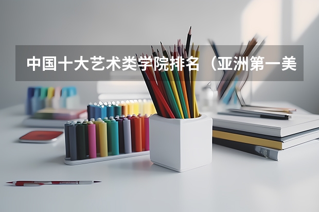 中国十大艺术类学院排名（亚洲第一美术学院是哪所?）