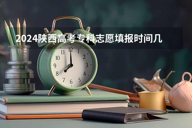 2024陕西高考专科志愿填报时间几号（2024陕西二本志愿填报时间）