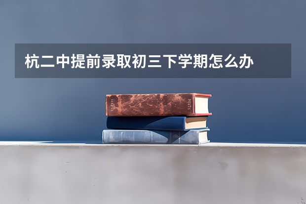 杭二中提前录取初三下学期怎么办