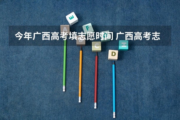 今年广西高考填志愿时间 广西高考志愿填报截止时间