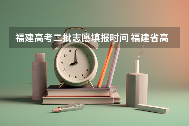 福建高考二批志愿填报时间 福建省高考填报志愿时间