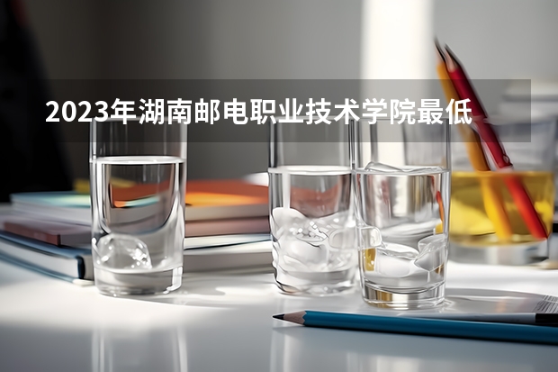 2023年湖南邮电职业技术学院最低多少分能录取 湖南历年录取分数线