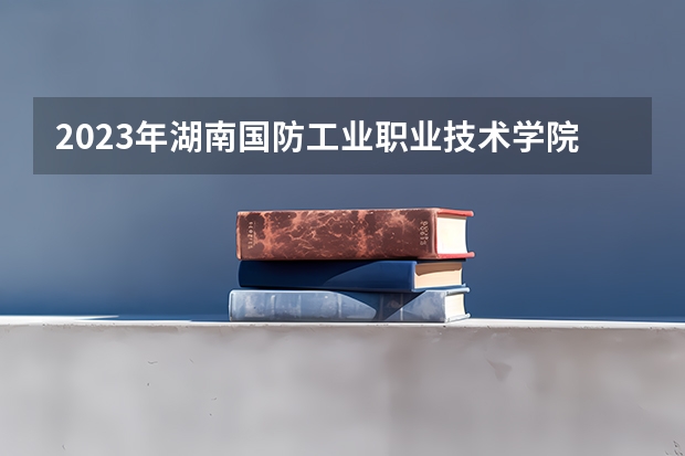 2023年湖南国防工业职业技术学院最低多少分能录取 湖南历年录取分数线