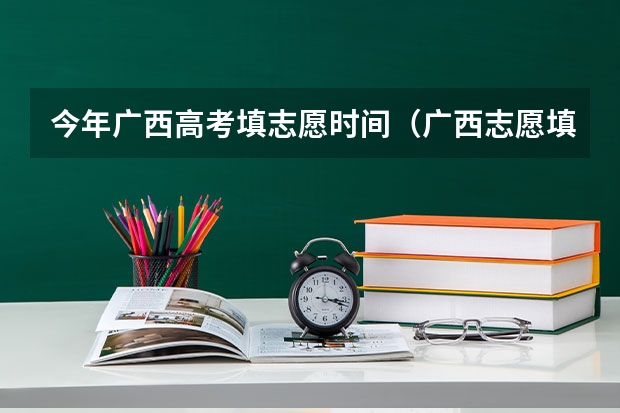 今年广西高考填志愿时间（广西志愿填报时间和截止时间）