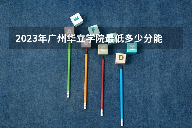 2023年广州华立学院最低多少分能录取 广东历年录取分数线