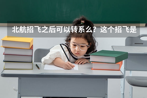 北航招飞之后可以转系么？这个招飞是怎么回事？