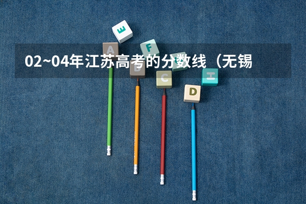 02~04年江苏高考的分数线（无锡学院专转本分数线）