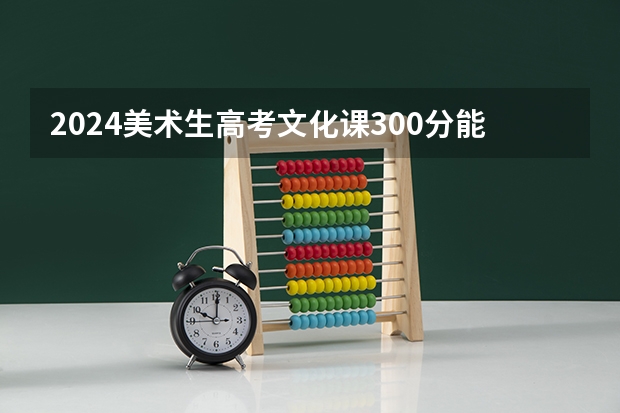 2024美术生高考文化课300分能上什么大学 最新院校名单