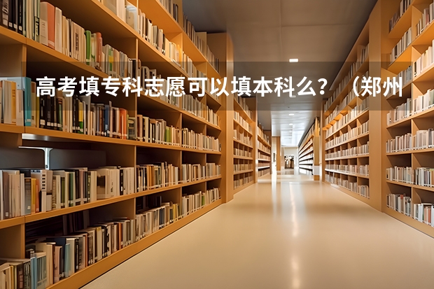高考填专科志愿可以填本科么？（郑州卫生健康职业学院招生简章及招生计划专业人数录取规则）