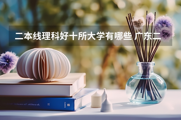 二本线理科好十所大学有哪些 广东二本线最好的十所大学