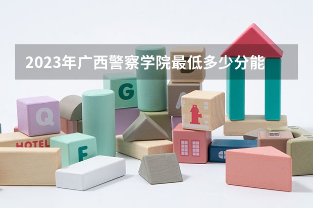 2023年广西警察学院最低多少分能录取 广西历年录取分数线