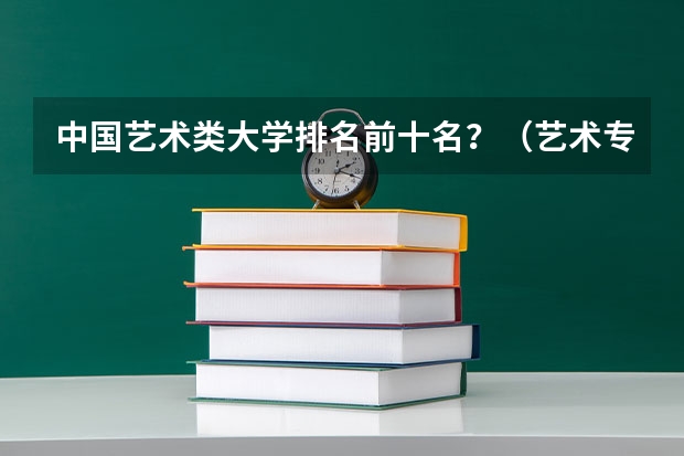 中国艺术类大学排名前十名？（艺术专业大学排名）