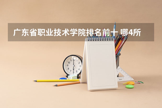 广东省职业技术学院排名前十 哪4所专科院校听起来像本科大学，适合专科生报考，考到就赚到？