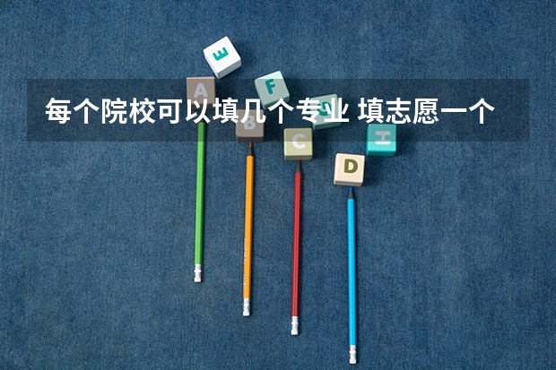 每个院校可以填几个专业 填志愿一个学校可以选几个专业组