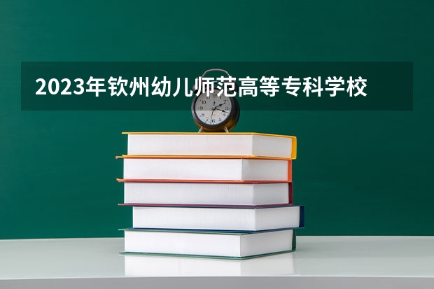 2023年钦州幼儿师范高等专科学校最低多少分能录取 广西历年录取分数线