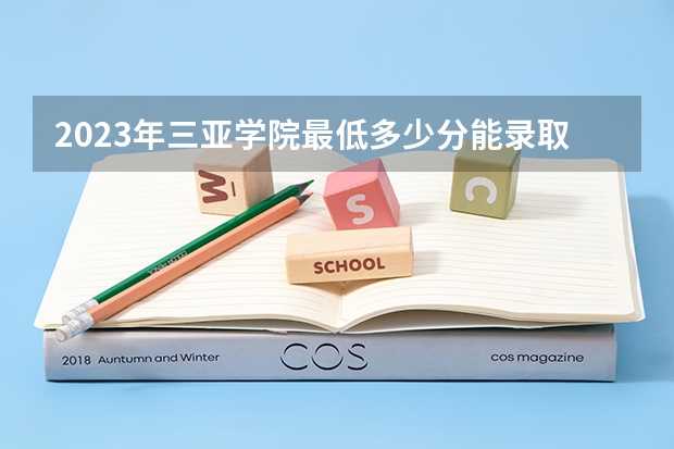 2023年三亚学院最低多少分能录取 海南历年录取分数线