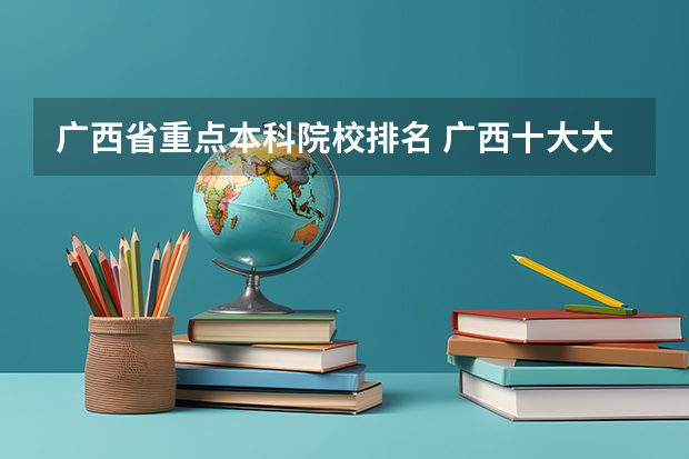 广西省重点本科院校排名 广西十大大学排名榜前十名