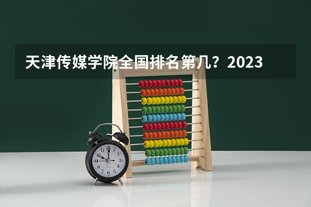 天津传媒学院全国排名第几？2023年最新排名情况 国内艺术类大学排名
